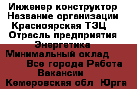 Инженер-конструктор › Название организации ­ Красноярская ТЭЦ-1 › Отрасль предприятия ­ Энергетика › Минимальный оклад ­ 34 000 - Все города Работа » Вакансии   . Кемеровская обл.,Юрга г.